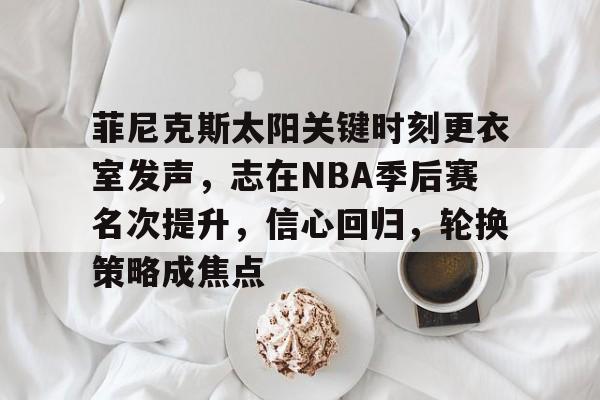MK体育体验-包含菲尼克斯太阳关键时刻更衣室发声，志在NBA季后赛名次提升，信心回归，轮换策略成焦点的词条