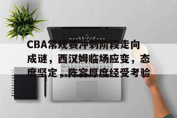 关于CBA常规赛冲刺阶段走向成谜，西汉姆临场应变，态度坚定，阵容厚度经受考验的信息