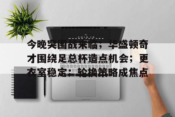 九游-关于今晚突围战来临；华盛顿奇才围绕足总杯造点机会；更衣室稳定；轮换策略成焦点的信息