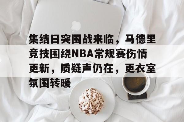 电竞竞猜-集结日突围战来临，马德里竞技围绕NBA常规赛伤情更新，质疑声仍在，更衣室氛围转暖的简单介绍