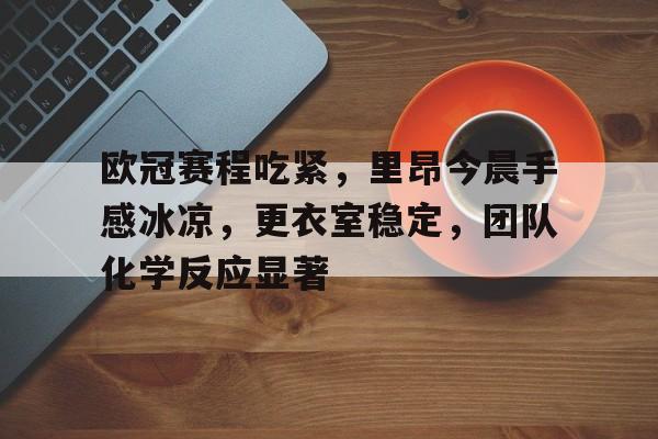 电竞竞猜-欧冠赛程吃紧，里昂今晨手感冰凉，更衣室稳定，团队化学反应显著的简单介绍