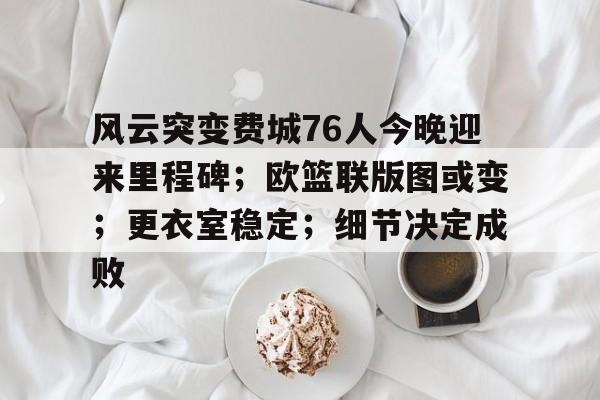 九游-包含风云突变费城76人今晚迎来里程碑；欧篮联版图或变；更衣室稳定；细节决定成败的词条