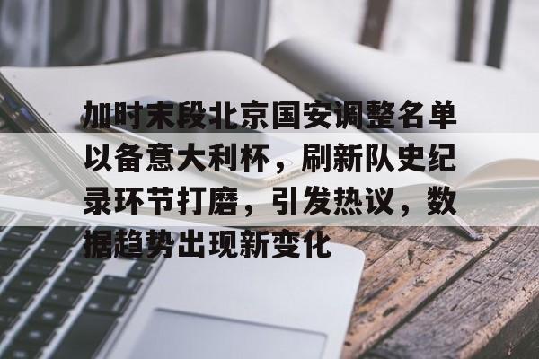 AYX Games-关于加时末段北京国安调整名单以备意大利杯，刷新队史纪录环节打磨，引发热议，数据趋势出现新变化的信息